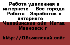 Работа удаленная в интернете  - Все города Работа » Заработок в интернете   . Челябинская обл.,Катав-Ивановск г.